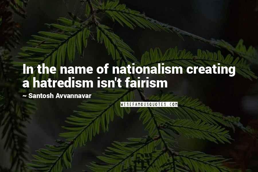 Santosh Avvannavar Quotes: In the name of nationalism creating a hatredism isn't fairism