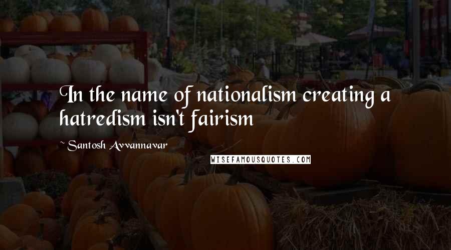 Santosh Avvannavar Quotes: In the name of nationalism creating a hatredism isn't fairism