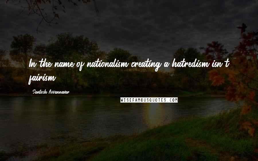 Santosh Avvannavar Quotes: In the name of nationalism creating a hatredism isn't fairism