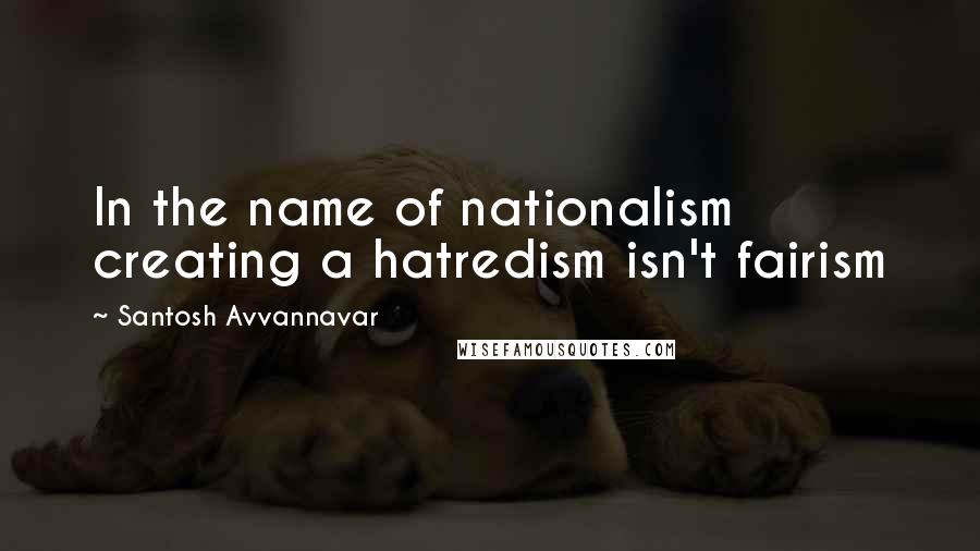 Santosh Avvannavar Quotes: In the name of nationalism creating a hatredism isn't fairism