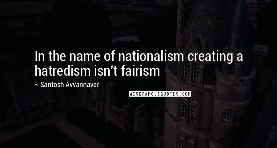 Santosh Avvannavar Quotes: In the name of nationalism creating a hatredism isn't fairism