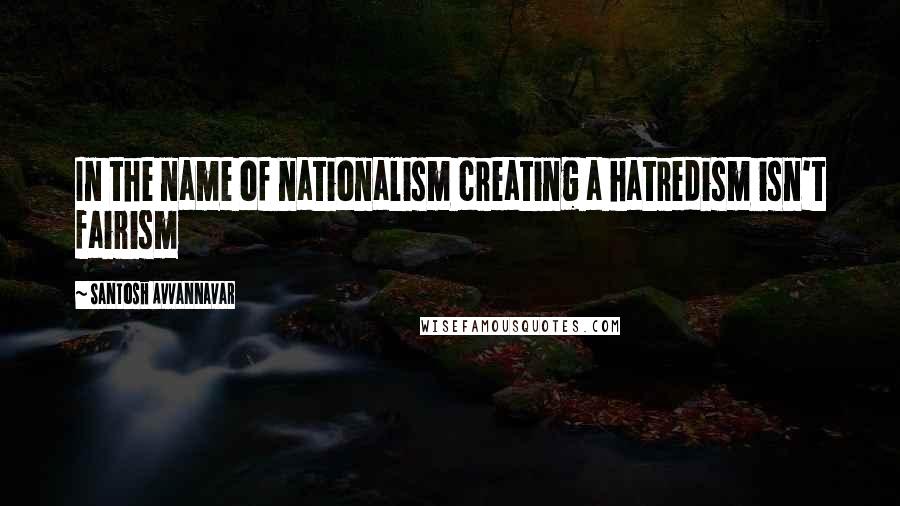 Santosh Avvannavar Quotes: In the name of nationalism creating a hatredism isn't fairism