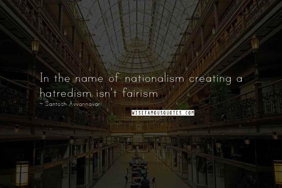 Santosh Avvannavar Quotes: In the name of nationalism creating a hatredism isn't fairism