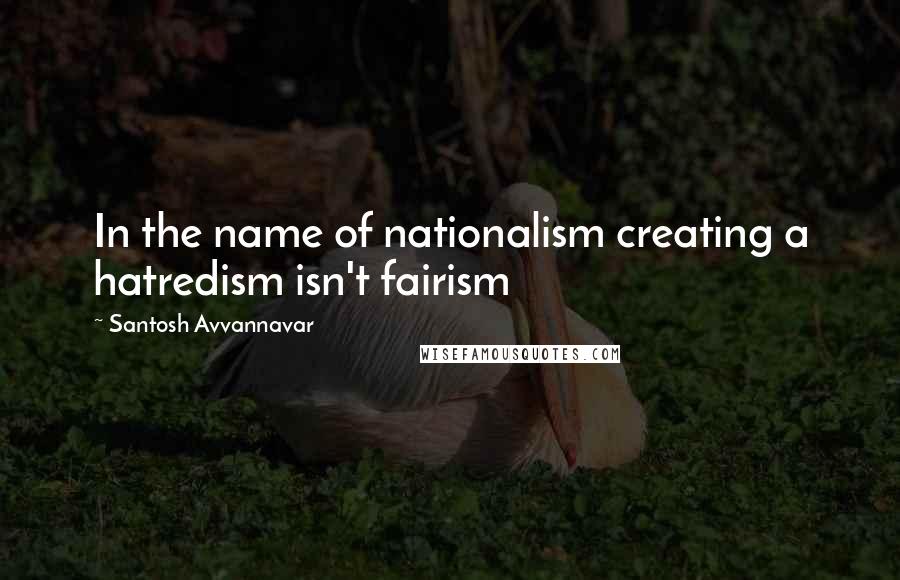 Santosh Avvannavar Quotes: In the name of nationalism creating a hatredism isn't fairism