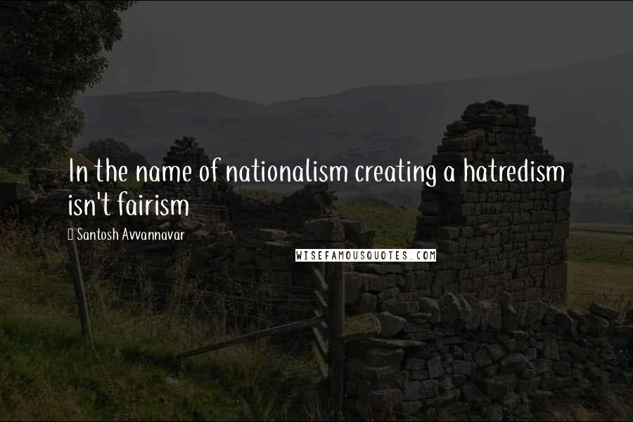 Santosh Avvannavar Quotes: In the name of nationalism creating a hatredism isn't fairism