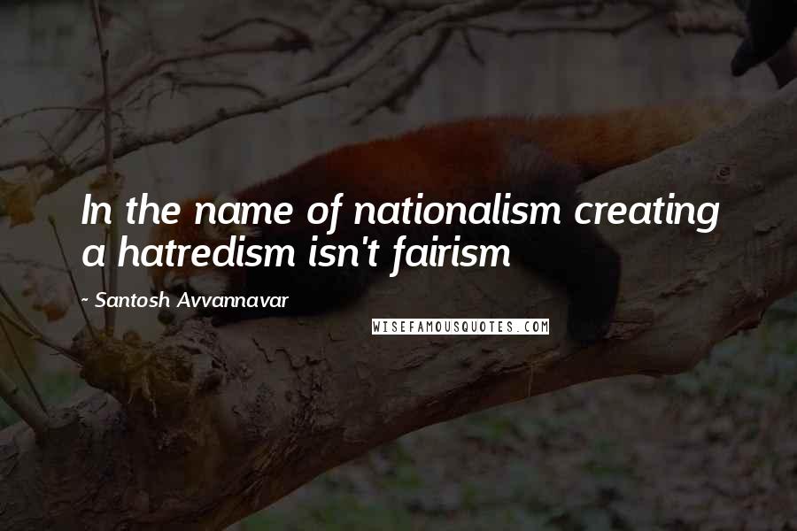 Santosh Avvannavar Quotes: In the name of nationalism creating a hatredism isn't fairism