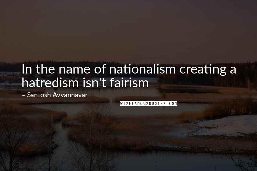 Santosh Avvannavar Quotes: In the name of nationalism creating a hatredism isn't fairism