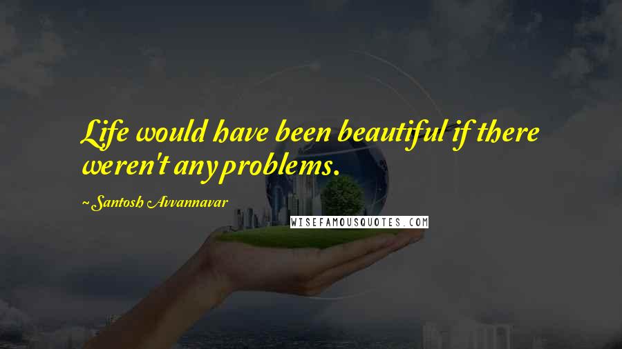 Santosh Avvannavar Quotes: Life would have been beautiful if there weren't any problems.