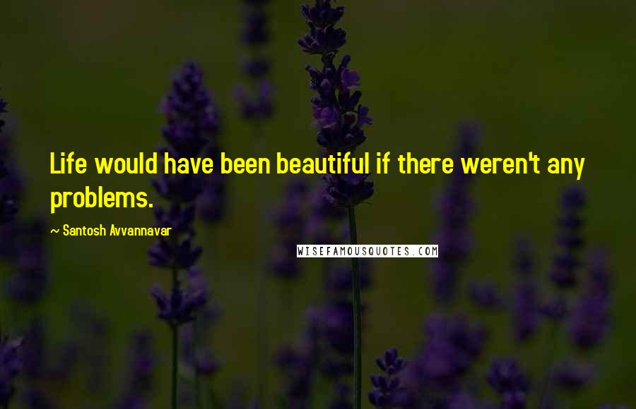 Santosh Avvannavar Quotes: Life would have been beautiful if there weren't any problems.