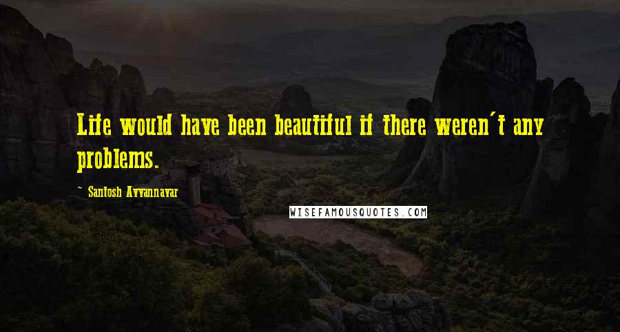 Santosh Avvannavar Quotes: Life would have been beautiful if there weren't any problems.