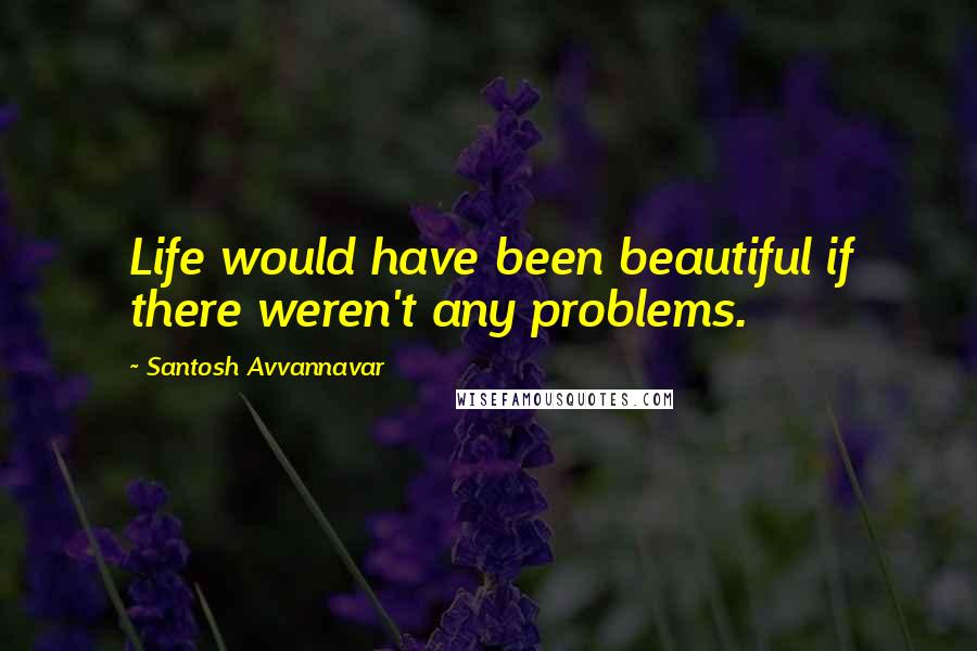 Santosh Avvannavar Quotes: Life would have been beautiful if there weren't any problems.