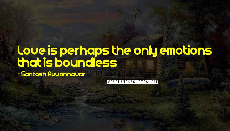 Santosh Avvannavar Quotes: Love is perhaps the only emotions that is boundless