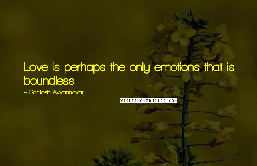 Santosh Avvannavar Quotes: Love is perhaps the only emotions that is boundless
