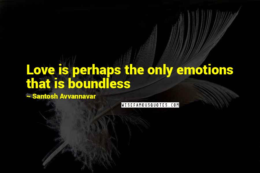 Santosh Avvannavar Quotes: Love is perhaps the only emotions that is boundless