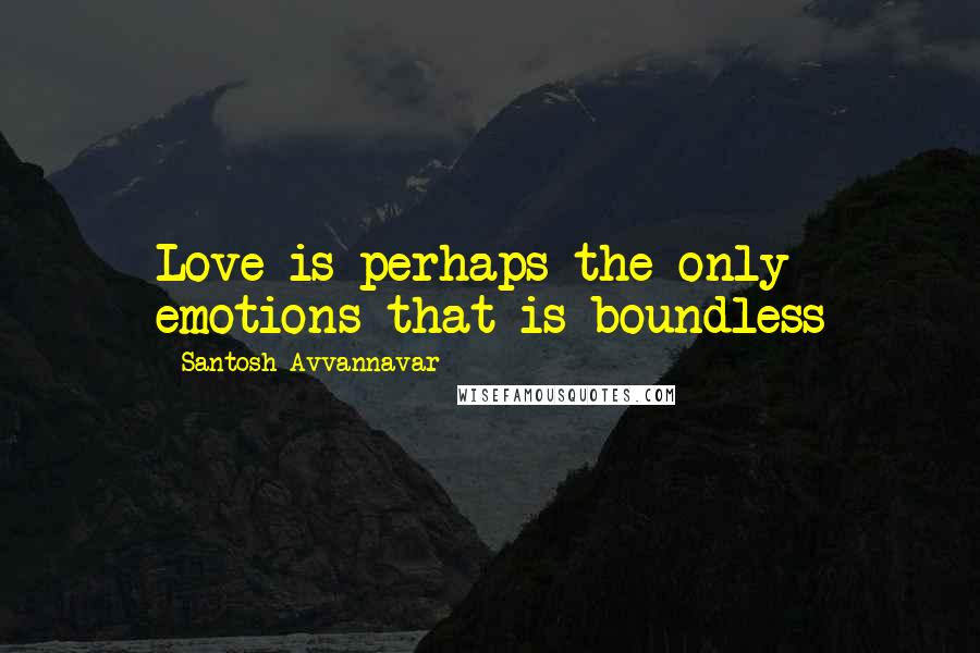Santosh Avvannavar Quotes: Love is perhaps the only emotions that is boundless