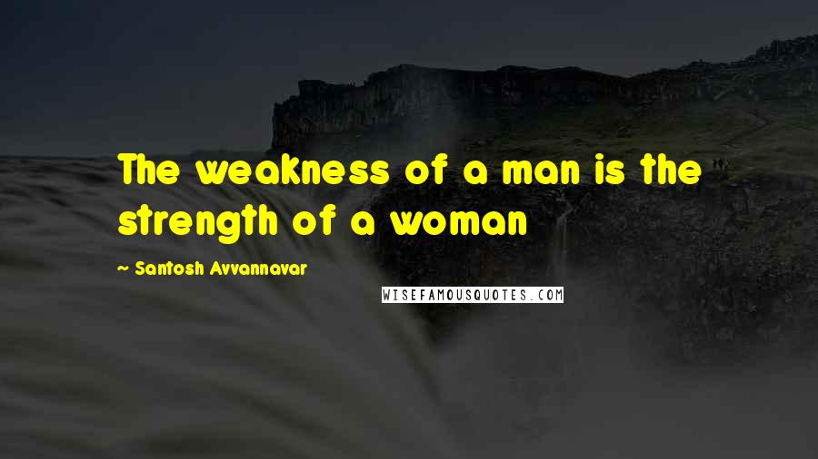 Santosh Avvannavar Quotes: The weakness of a man is the strength of a woman