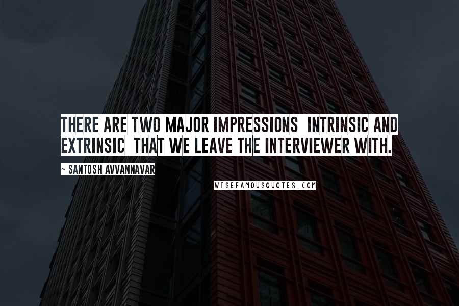 Santosh Avvannavar Quotes: There are two major impressions  intrinsic and extrinsic  that we leave the interviewer with.