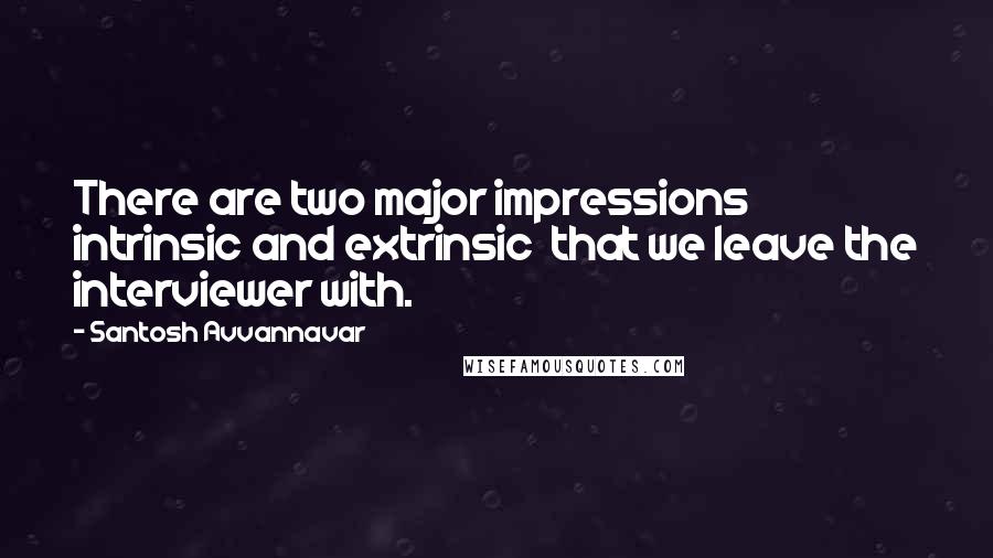 Santosh Avvannavar Quotes: There are two major impressions  intrinsic and extrinsic  that we leave the interviewer with.