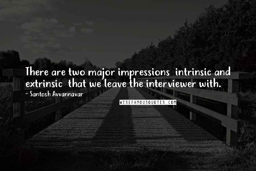 Santosh Avvannavar Quotes: There are two major impressions  intrinsic and extrinsic  that we leave the interviewer with.