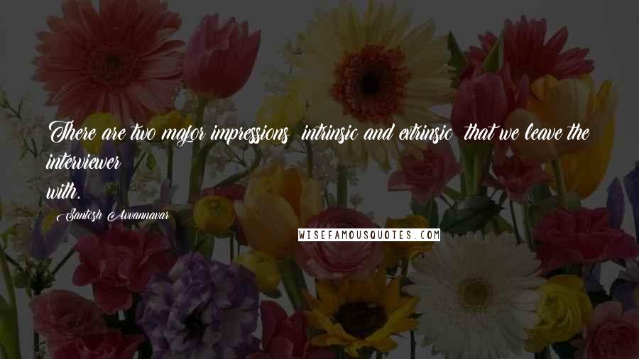 Santosh Avvannavar Quotes: There are two major impressions  intrinsic and extrinsic  that we leave the interviewer with.