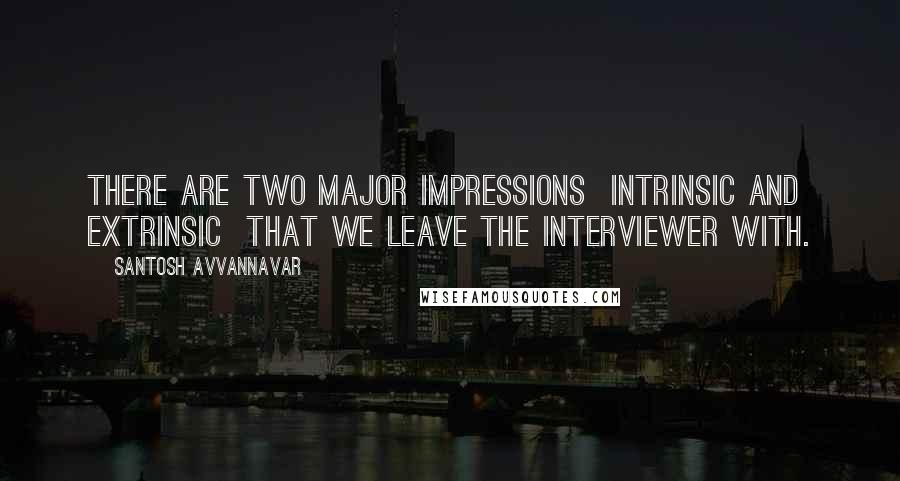 Santosh Avvannavar Quotes: There are two major impressions  intrinsic and extrinsic  that we leave the interviewer with.