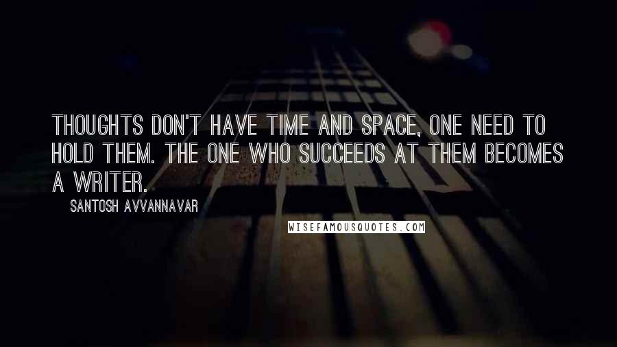 Santosh Avvannavar Quotes: Thoughts don't have time and space, one need to hold them. The one who succeeds at them becomes a writer.