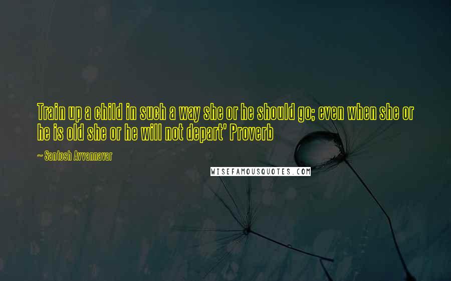 Santosh Avvannavar Quotes: Train up a child in such a way she or he should go; even when she or he is old she or he will not depart' Proverb