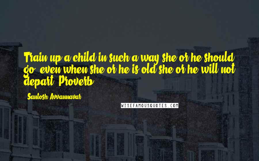 Santosh Avvannavar Quotes: Train up a child in such a way she or he should go; even when she or he is old she or he will not depart' Proverb