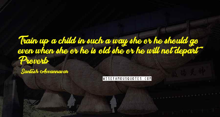 Santosh Avvannavar Quotes: Train up a child in such a way she or he should go; even when she or he is old she or he will not depart' Proverb