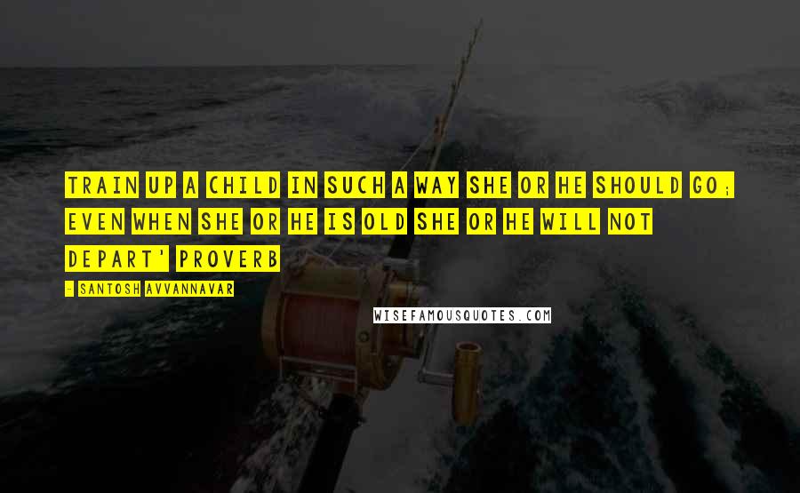 Santosh Avvannavar Quotes: Train up a child in such a way she or he should go; even when she or he is old she or he will not depart' Proverb