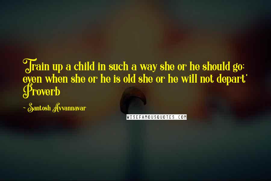 Santosh Avvannavar Quotes: Train up a child in such a way she or he should go; even when she or he is old she or he will not depart' Proverb