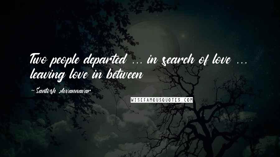 Santosh Avvannavar Quotes: Two people departed ... in search of love ... leaving love in between