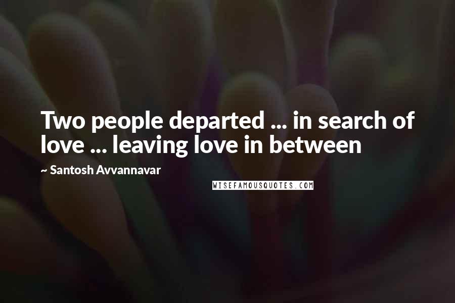 Santosh Avvannavar Quotes: Two people departed ... in search of love ... leaving love in between