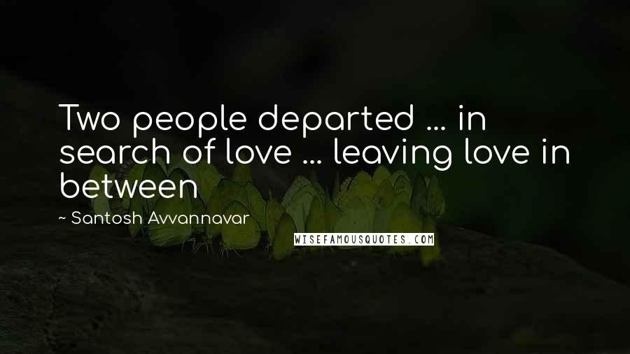 Santosh Avvannavar Quotes: Two people departed ... in search of love ... leaving love in between