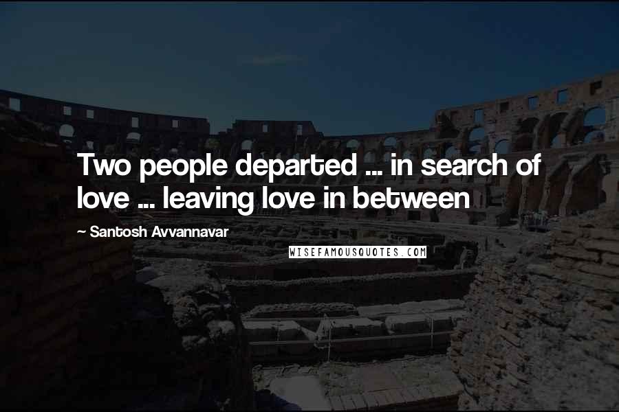 Santosh Avvannavar Quotes: Two people departed ... in search of love ... leaving love in between