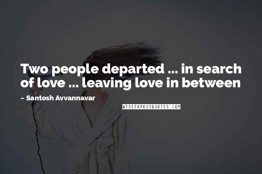 Santosh Avvannavar Quotes: Two people departed ... in search of love ... leaving love in between