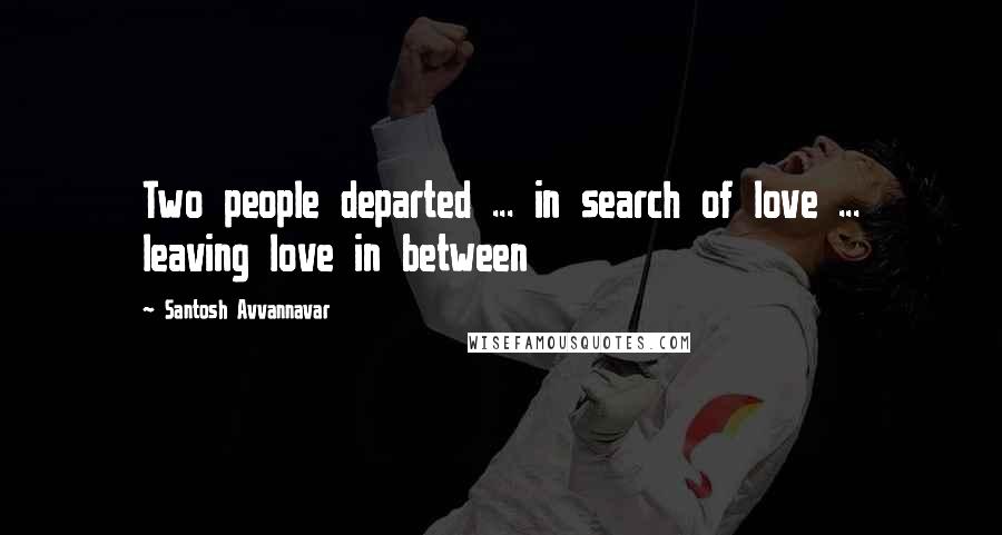 Santosh Avvannavar Quotes: Two people departed ... in search of love ... leaving love in between
