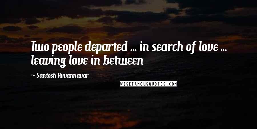 Santosh Avvannavar Quotes: Two people departed ... in search of love ... leaving love in between