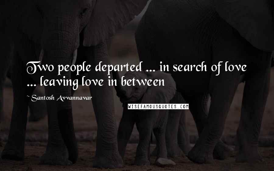 Santosh Avvannavar Quotes: Two people departed ... in search of love ... leaving love in between