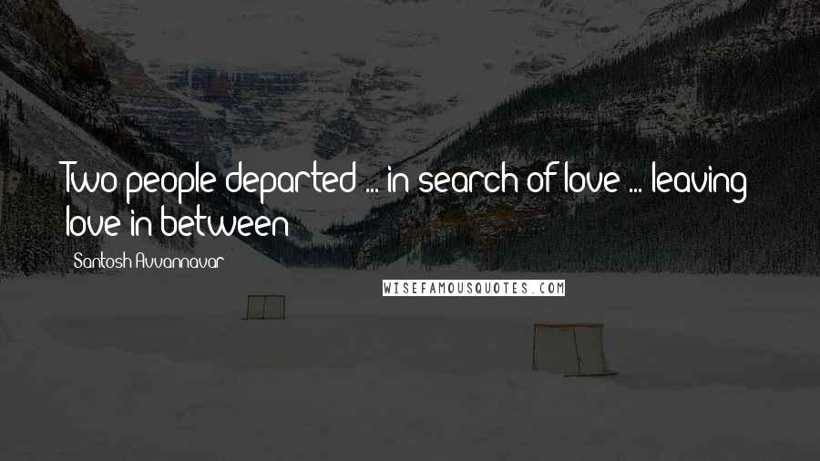 Santosh Avvannavar Quotes: Two people departed ... in search of love ... leaving love in between