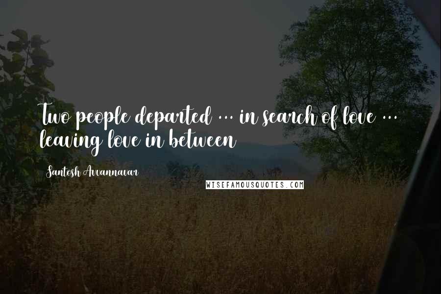 Santosh Avvannavar Quotes: Two people departed ... in search of love ... leaving love in between