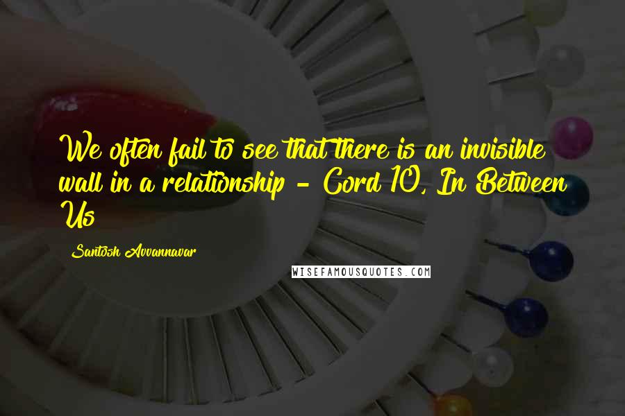 Santosh Avvannavar Quotes: We often fail to see that there is an invisible wall in a relationship - Cord 10, In Between Us!