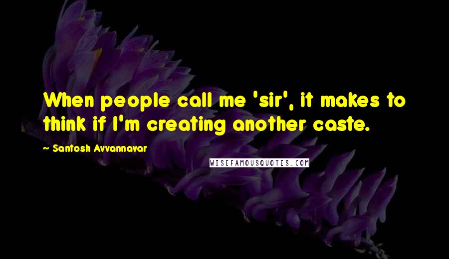Santosh Avvannavar Quotes: When people call me 'sir', it makes to think if I'm creating another caste.