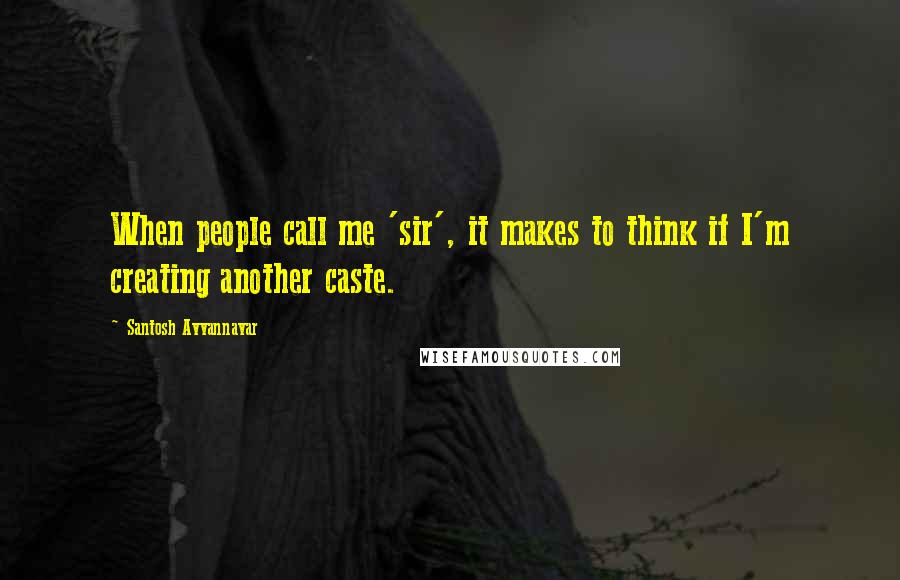 Santosh Avvannavar Quotes: When people call me 'sir', it makes to think if I'm creating another caste.