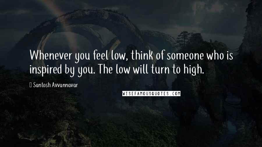 Santosh Avvannavar Quotes: Whenever you feel low, think of someone who is inspired by you. The low will turn to high.