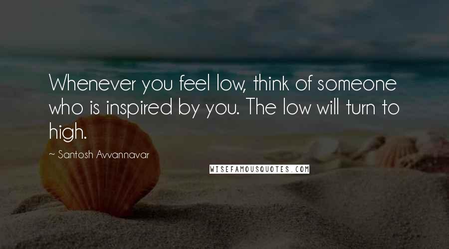 Santosh Avvannavar Quotes: Whenever you feel low, think of someone who is inspired by you. The low will turn to high.