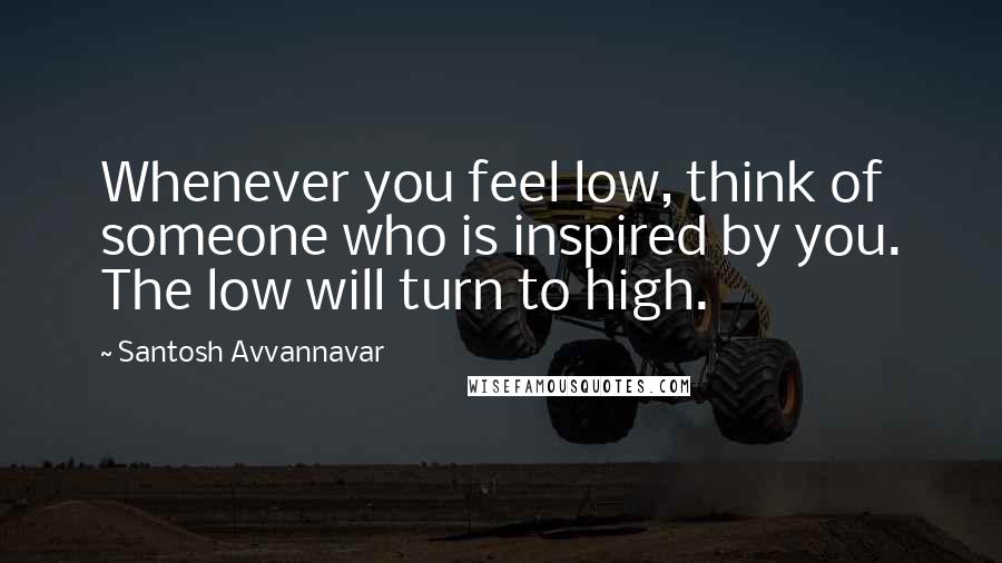 Santosh Avvannavar Quotes: Whenever you feel low, think of someone who is inspired by you. The low will turn to high.