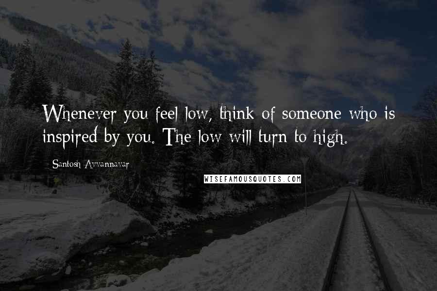 Santosh Avvannavar Quotes: Whenever you feel low, think of someone who is inspired by you. The low will turn to high.