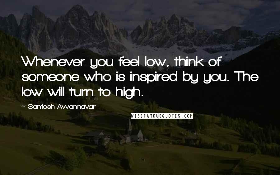 Santosh Avvannavar Quotes: Whenever you feel low, think of someone who is inspired by you. The low will turn to high.