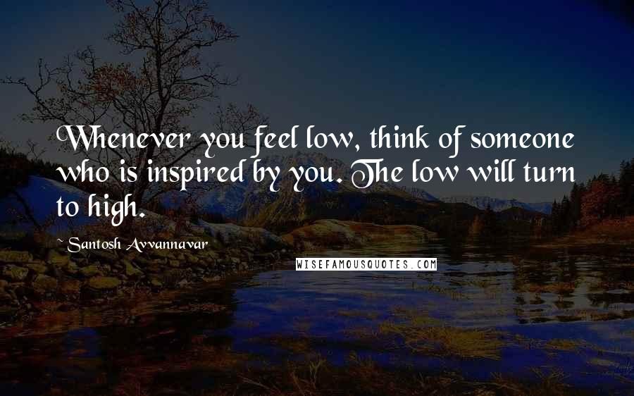 Santosh Avvannavar Quotes: Whenever you feel low, think of someone who is inspired by you. The low will turn to high.